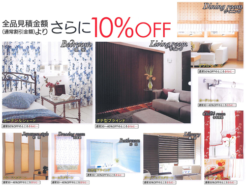 全品見積金額（通常割引金額）よりさらに10%OFF | 寝室 カーテン＆シェード 通常50%OFFのところさらに10%OFF | リビング タテ型ブラインド 通常30～40%OFFのところさらに10%OFF | ダイニング ダブルシェード 通常50%OFFのところさらに10%OFF | 和室 プリーツスクリーン 通常30～40%OFFのところさらに10%OFF | 洗面室 ロールスクリーン 通常30～40%OFFのところさらに10%OFF | 浴室 浴室用ブラインド 通常30～40%OFFのところさらに10%OFF | 書斎 ターンアップスクリーン 通常30%OFFのところさらに10%OFF | 子供部屋 カーテン＆シェード 通常50%OFFのところさらに10%OFF