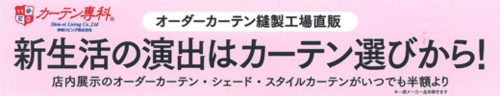 オーダーカーテン縫製工場直販 | 新生活の演出はカーテン選びから！ | 店内展示のオーダーカーテン・シェード・スタイルカーテンがいつでも半額より | ※一部メーカーを除きます