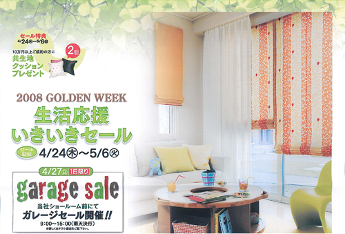 2008 GOLDEN WEEK 生活応援いきいきセール 4月24日木曜日～5月6日火曜日まで | セール特典：10万円以上ご制約の方に 共生地クッションプレゼント | 4月27日日曜日は、1日限りのガレージセールを開催！ 開催時間：9:00～15:00（雨天決行） 当ショールーム前にて行います