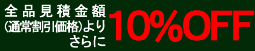 全品見積金額（通常割引価格）よりさらに10%OFF