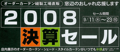 2008決算セール セール期間：9/11(木)～9/23(祝) 店内展示のオーダーカーテン・シェード・スタイルカーテンがいつでも半額より ※一部メーカーを除きます