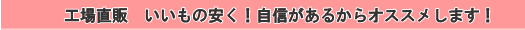 工場直販　いいもの安く！自信があるからオススメします！